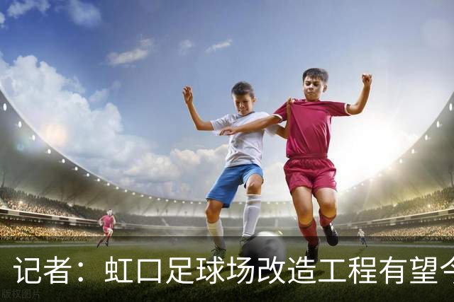 记者：虹口足球场改造工程有望今年年底启动，建设周期约330天